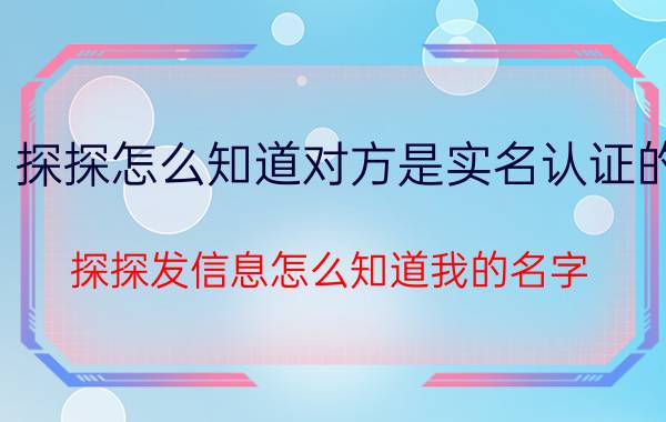 探探怎么知道对方是实名认证的 探探发信息怎么知道我的名字？